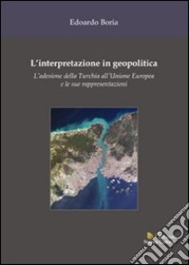 L'interpretazione in geopolitica. L'adesione della Turchia all'Unione Europea e le sue rappresentazioni libro di Boria Edoardo