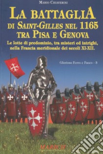 La battaglia di Saint-Gilles nel 1165 tra Pisa e Genova. Le lotte di predominio, tra misteri ed intrighi, nella Francia meridionale dei secoli XI-XII libro di Chiaverini Mario