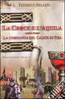 La compagnia del calice di Pisa. La croce e l'aquila. Vol. 1 libro di Bellini Federico