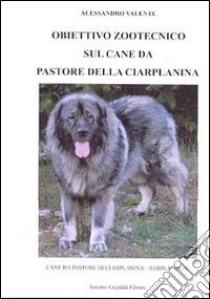 Obiettivo zootecnico sul cane da pastore della Ciarplanina. Cane da pastore della Ciarplanina. Sarplaninac libro di Valente Alessandro