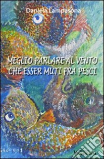 Meglio parlare al vento che esser muti fra pesci libro di Lampasona Daniela