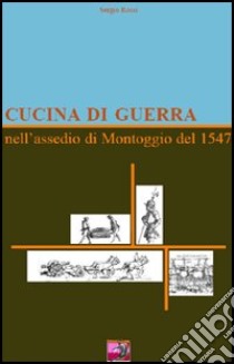 Cucina di guerra. Nell'assedio di Montoggio del 1547 libro di Rossi Sergio