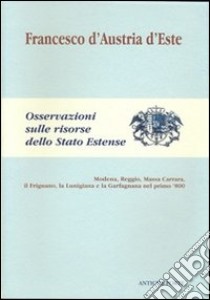 Osservazioni sulle risorse dello Stato estense. Modena, Reggio, Massa Carrara, il Frignano, La Lunigiana e la Garfagnana nel primo '800 libro di Francesco V d'Austria Este