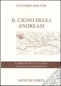 Il cigno degli Andreasi. Breve compendio di notizie storiche sulle genti del territorio mantovano sud-orientale e sulle famiglie feudatarie in Carbonara Po libro di Bocchi Vittorio