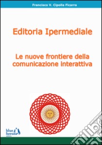 Editoria ipermediale: le nuove frontiere della comunicazione interattiva libro di Cipolla Ficarra Francisco