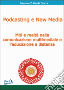 Podcasting e new media: miti e realtà nella comunicazione multimediale e l'educazione a distanza libro di Cipolla Ficarra Francisco