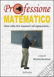 Professione matematico. Una vita tra numeri ed equazioni... libro di Bertolani Michela