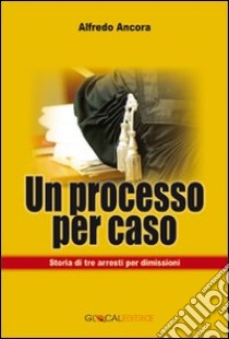 Un processo per caso. Storia di tre arresti per dimissioni libro di Ancora Alfredo