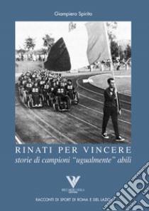 Rinati per vincere. Storia di campioni «ugualmente» abili libro di Spirito Giampiero