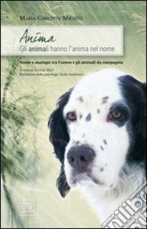 Anima. Gli animali hanno l'anima nel nome. Storie e analogie tra l'uomo e gli animali da compagnia libro di Micheli M. Concetta; Mari P. (cur.)