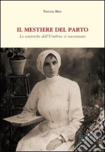 Il mestiere del parto. Le ostetriche dell'Umbria si raccontano libro di Mari Patrizia