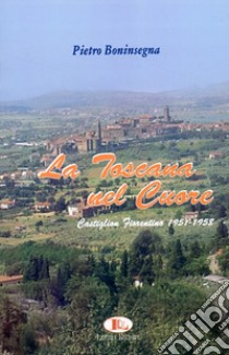 La Toscana nel cuore. Castiglion Fiorentino 1951-1958 libro di Boninsegna Pietro