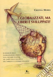 Globalizzati, ma liberi e sviluppati? Le ricadute della globalizzazione odierna sugli squilibri planetari nel campo dello sviluppo e dell'ambiente e le possibili soluzioni libro di Morra Cristina