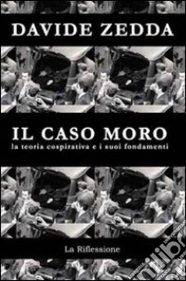 Il caso Moro. La teoria cospirativa e i suoi fondamenti libro di Zedda Davide