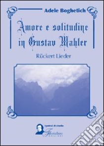 Amore e solitudine in Gustav Mahler. Ruckert Lieder. Testo tedesco a fronte libro di Boghetich Adele