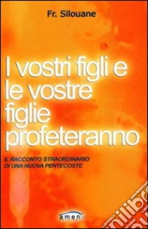 I vostri figli e le vostre figlie profeteranno. Il racconto straordinario di una nuova Pentecoste libro di Silouane