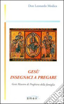 Gesù insegnaci a pregare. Gesù maestro di preghiera della famiglia libro di Modica Leonardo