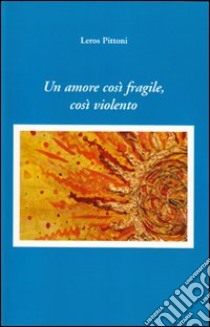 Un amore così fragile, cosi violento libro di Pittoni Leros