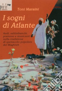 I sogni di Atlante. Aedi, saltimbanchi, poetesse e musicanti nella tradizione di spettacolo popolare del Maghreb libro di Maraini Toni