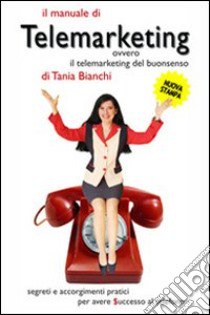 Il manuale di telemarketing. Ovvero il telemarketing del buonsenso. Segreti e accorgimenti pratici per avere successo al telefono libro di Bianchi Tania