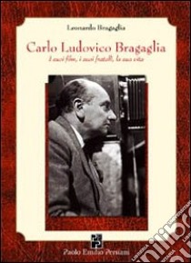 Carlo Ludovico Bragaglia. I suoi film, i suoi fratelli, la sua vita libro di Bragaglia Leonardo; Benini V. (cur.); Bisagni M. (cur.); Bombarda C. (cur.)