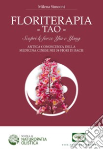 Floriterapia TAO. Scopri le forze Yin e Yang, antica conoscenza della medicina cinese nei 38 fiori di Bach libro di Simeoni Milena