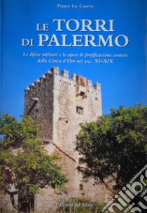 Le torri di Palermo. Le difese nelle opere di fortificazione costiera della Conca d'Oro nei sec. XV-XIX. Ediz. illustrata libro di Lo Cascio Pippo