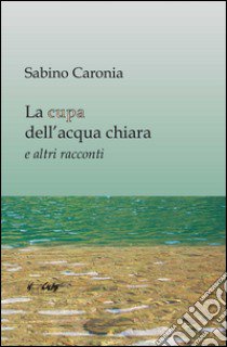 La cupa dell'acqua chiara e altri racconti libro di Caronia Sabino