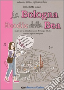 La Bologna foodie della Bea. In giro per la città alla scoperta dei luoghi del cibo con una ragazza bolognese libro di Cucci Benedetta
