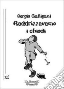 Raddrizzavamo i chiodi libro di Galligani Sergio