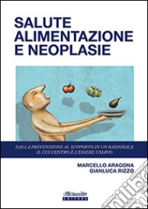 Salute alimentazione neoplasie. Dalla prevenzione al supporto in un razionale il cui centro è l'essere umano libro di Aragona Marcello; Rizzo Gianluca