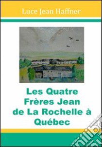 Les quatre frères Jean de La Rochelle à Québec libro di Jean Haffner Luce