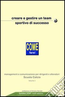 Creare e gestire un team sportivo di successo. Come fare! Management e comunicazione per dirigenti ed allenatori scuole calcio libro di Vitali Solidea