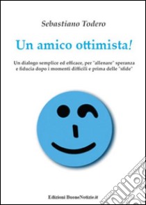 Un amico ottimista! Un dialogo semplice ed efficace, per «allenare» speranza e fiducia dopo i momenti difficili e prima delle «sfide» libro di Todero Sebastiano