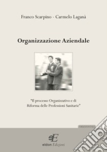 Organizzazione aziendale. Il processo organizzativo e di riforma delle professioni sanitarie libro di Scarpino Franco; Laganà Carmelo