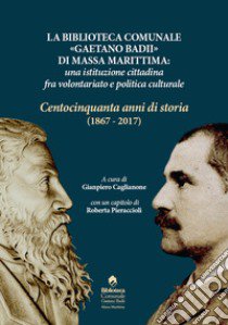 La biblioteca comunale «Gaetano Badii» di Massa Marittima: un'istituzione tra volontariato e politica culturale. Centocinquant'anni di storia (1867-2017) libro di Caglianone G. (cur.)