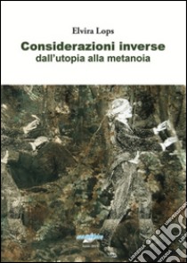 Considerazioni inverse dall'utopia alla metanoia libro di Lops Elvira