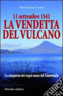 11 settembre 1541-La vendetta del vulcano-La conquista dei regni maya del Guatemala libro di Corno M. Luisa