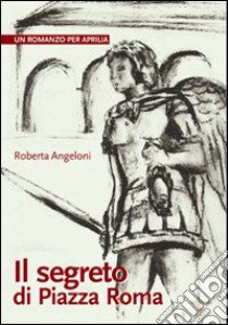 Il segreto di Piazza Roma. Un romanzo per Aprilia libro di Angeloni Roberta