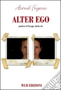 Alter ego. Pulisci il fango dalle ali libro di Frigerio Astrid