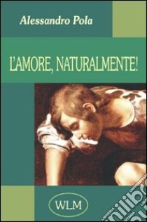 L'amore, naturalmente! libro di Pola Alessandro; Polastri G. (cur.)