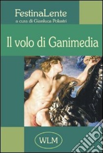 Il volo di Ganimedia. Antologia di poesia FestinaLente. Vol. 1 libro di Polastri G. (cur.)