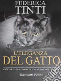 L'eleganza del gatto. Breve manuale per conoscere meglio i nostri amici. Racconti felini libro di Tinti Federica