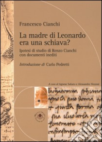 La madre di Leonardo era una schiava? Ipotesi di studio di Renzo Cianchi libro di Cianchi Francesco; Pedretti Carlo; Sabato Agnese