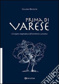 Prima di Varese. L'origine enigmatica del territorio varesino libro di Benzoni Claudio