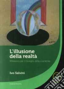 L'illusione della realtà. Riflessioni per il risveglio della conoscenza libro di Salvini Ivo