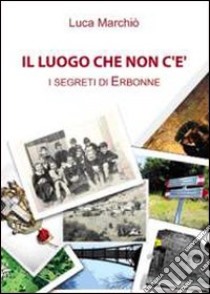 Il luogo che non c'è: i segreti di Erbonne libro di Marchiò Luca