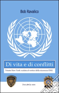 Di vita e di conflitti. Trieste-New York. Scalata al vertice della sicurezza Onu libro di Ravalico Bob