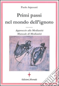 Primi passi nel mondo dell'ignoto. Approccio alla medianità. Manuale di medianità libro di Arpesani Paolo