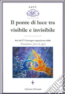 Il ponte di luce tra visibile e invisibile. Atti del 2º convegno organizzato da associazione Gocce di Luna libro